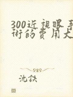 300近视眼手术的费用大概是多少