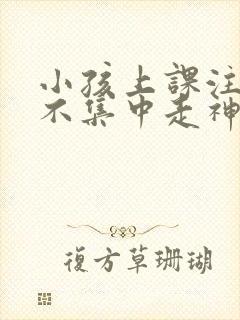 小孩上课注意力不集中走神