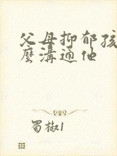 父母抑郁孩子怎么沟通他