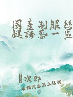 国产制服丝袜美腿诱惑一区二区