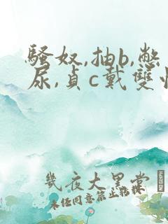 骚奴,抽b,憋尿,贞c戴双性