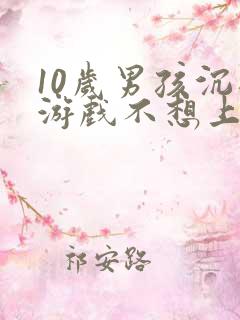 10岁男孩沉迷游戏不想上学怎么办