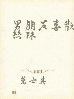 男朋友喜欢我穿丝袜