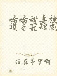 娇娇甜妻被全家追着宠短剧观看全集