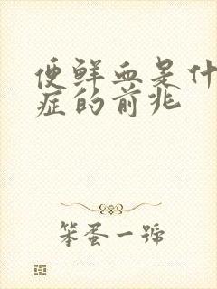 便鲜血是什么病症的前兆