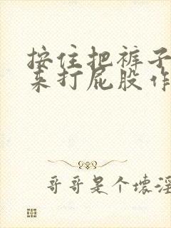 按住把裤子扒下来打屁股作文