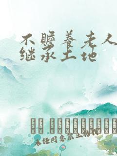 不赡养老人能否继承土地