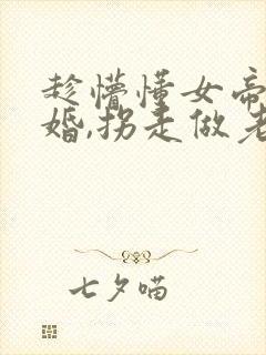 趁懵懂女帝被退婚,拐走做老婆短剧全集观看