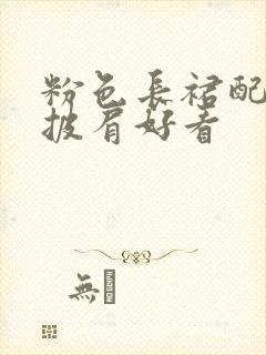 粉色长裙配什么披肩好看