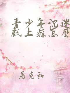 青少年沉迷于游戏上瘾怎么解决