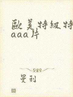 欧美特级特黄aaaa片