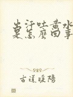 出汗吐黄水厉害是怎么回事