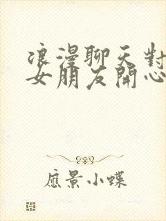 浪漫聊天对话逗女朋友开心