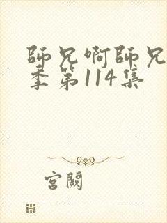 师兄啊师兄第二季第114集