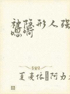 被隐形人强的h嗯啊