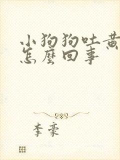 小狗狗吐黄水是怎么回事