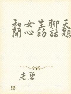 和女生聊天逗她开心的话题