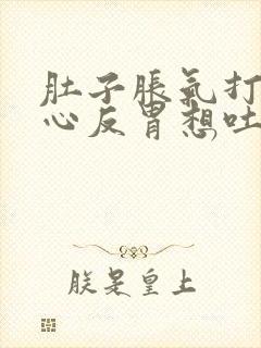 肚子胀气打嗝恶心反胃想吐是怎么回事