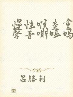 慢性喉炎会导致声音嘶哑吗