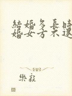 结婚多长时间离婚女方不退彩礼