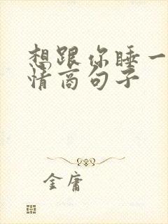 想跟你睡一起高情商句子