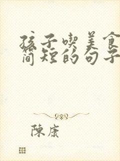 孩子吃美食开心简短的句子