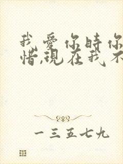 我爱你时你不珍惜,现在我不爱了