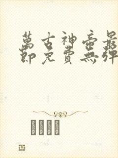 万古神帝最新章节免费无弹窗全文