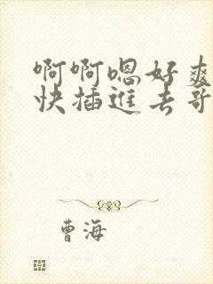 啊啊嗯好爽好大快插进去哥哥