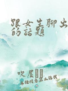 跟女生聊出感情的话题