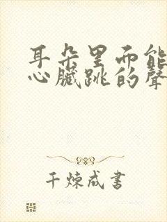 耳朵里面能听见心脏跳的声音