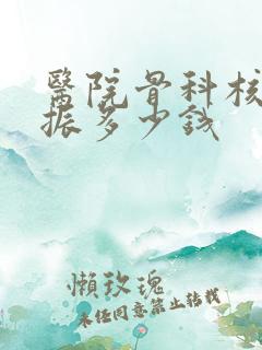 医院骨科核磁共振多少钱