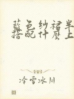 蓝色纱裙半身裙搭配什么上衣好看