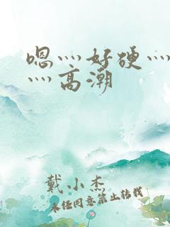 嗯灬好硬灬好大灬高潮