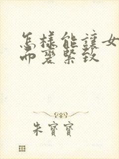 怎样能让女人下面变紧致