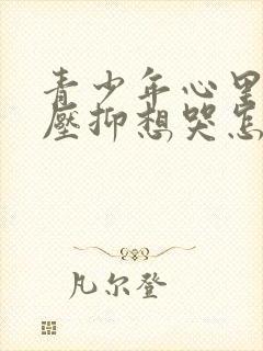 青少年心里难受压抑想哭怎么办