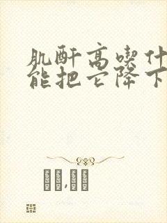 肌酐高吃什么才能把它降下去