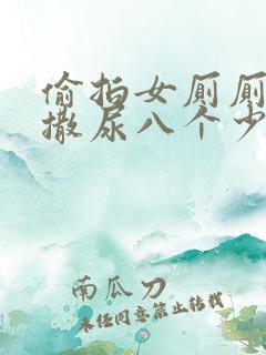 偷拍女厕厕露p撒尿八个少