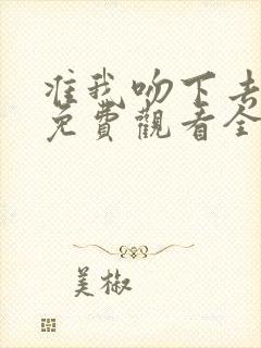 准我吻下去短剧免费观看全集在线