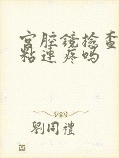 宫腔镜检查是否粘连疼吗