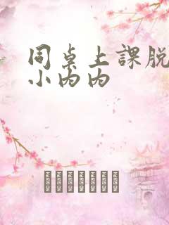 同桌上课脱我的小内内