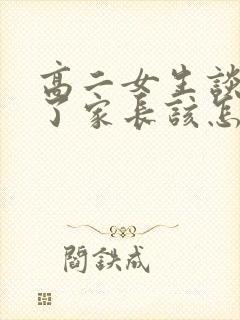 高二女生谈恋爱了家长该怎么处理