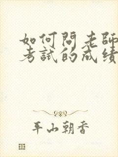 如何问老师孩子考试的成绩