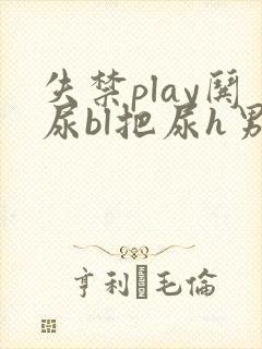 失禁play哄尿bl把尿h男男小说