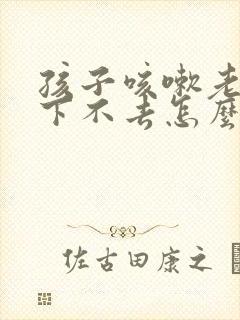 孩子咳嗽老有痰下不去怎么办