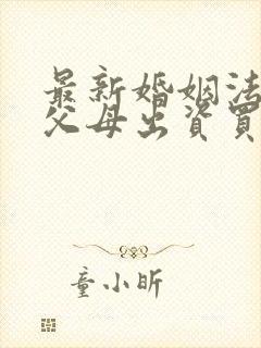 最新婚姻法婚后父母出资买房