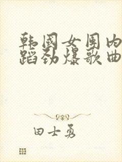 韩国女团内衣舞蹈劲爆歌曲