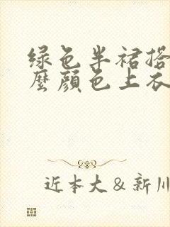 绿色半裙搭配什么颜色上衣好看