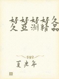 好好好好久久久久亚洲精品视频