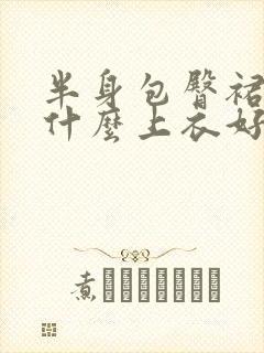 半身包臀裙搭配什么上衣好看